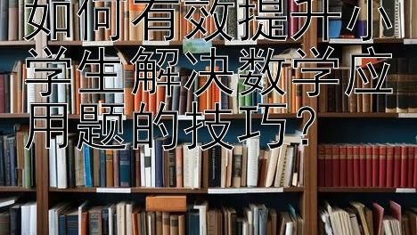 如何有效提升小学生解决数学应用题的技巧？