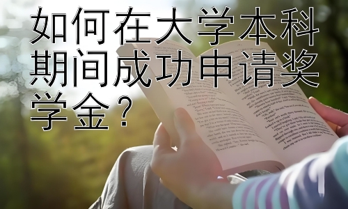 如何在大学本科期间成功申请奖学金？