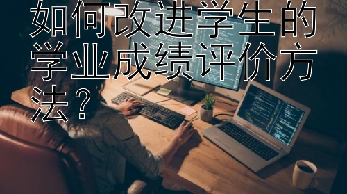 如何改进学生的学业成绩评价方法？