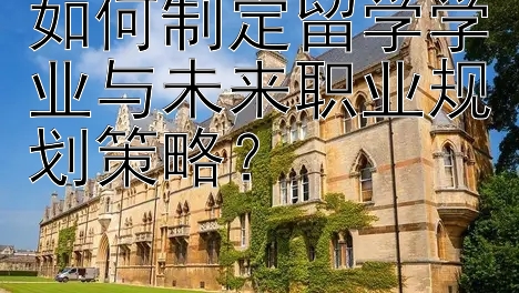 如何制定留学学业与未来职业规划策略？