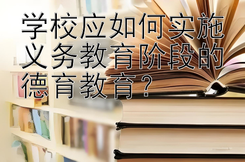 学校应如何实施义务教育阶段的德育教育？