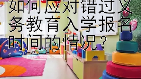 如何应对错过义务教育入学报名时间的情况？