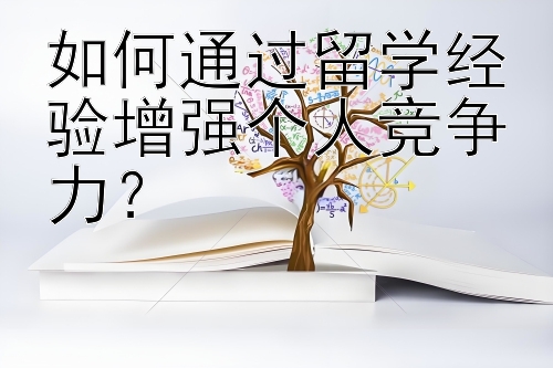 如何通过留学经验增强个人竞争力？