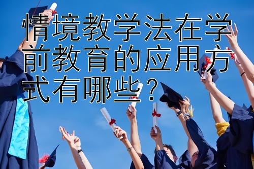 情境教学法在学前教育的应用方式有哪些？