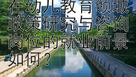 学前教育研究生在幼儿教育领域政策研究与咨询岗位的就业前景如何？