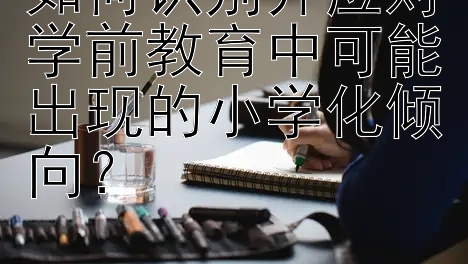 如何识别并应对学前教育中可能出现的小学化倾向？