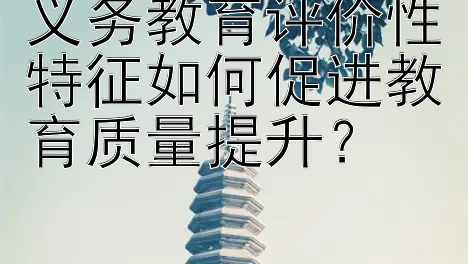 义务教育评价性特征如何促进教育质量提升？