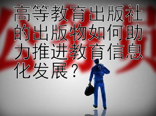 高等教育出版社的出版物如何助力推进教育信息化发展？