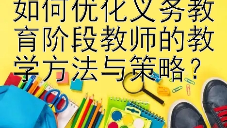 如何优化义务教育阶段教师的教学方法与策略？