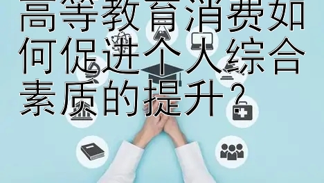 高等教育消费如何促进个人综合素质的提升？