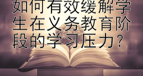 如何有效缓解学生在义务教育阶段的学习压力？