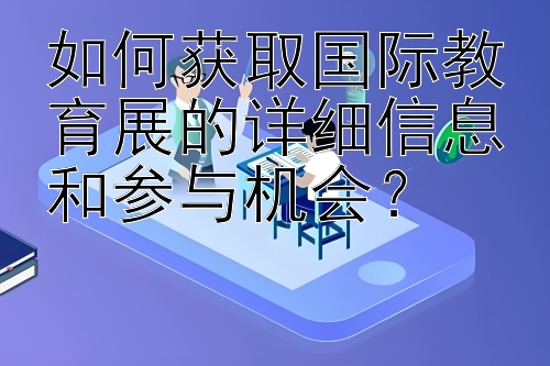 如何获取国际教育展的详细信息和参与机会？