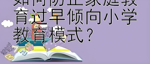 如何防止家庭教育过早倾向小学教育模式？