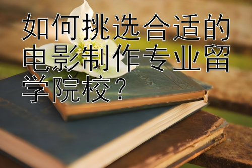 如何挑选合适的电影制作专业留学院校？