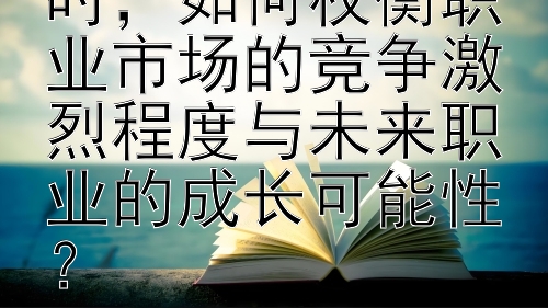 在选择留学专业时，如何权衡职业市场的竞争激烈程度与未来职业的成长可能性？