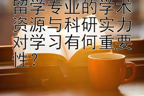 留学专业的学术资源与科研实力对学习有何重要性？