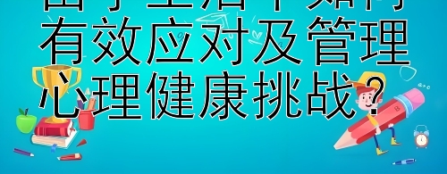 留学生活中如何有效应对及管理心理健康挑战？