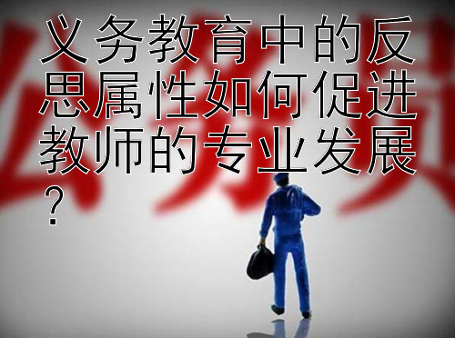 义务教育中的反思属性如何促进教师的专业发展？