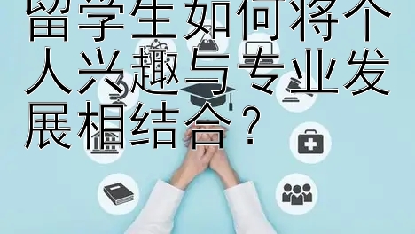 留学生如何将个人兴趣与专业发展相结合？