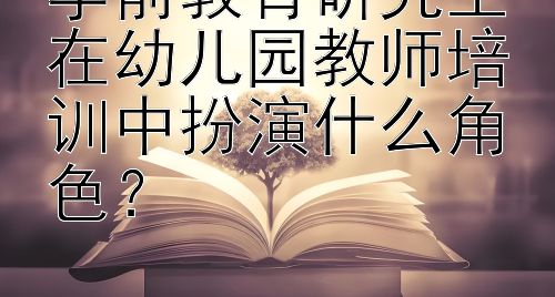 学前教育研究生在幼儿园教师培训中扮演什么角色？