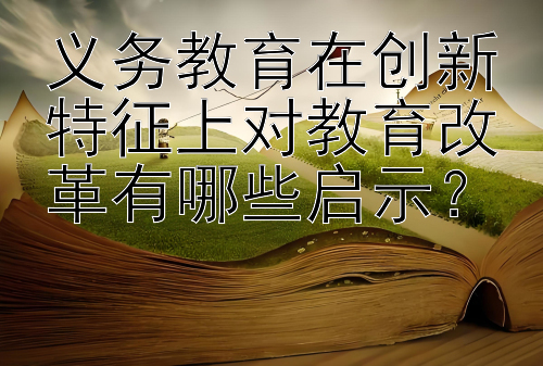 义务教育在创新特征上对教育改革有哪些启示？