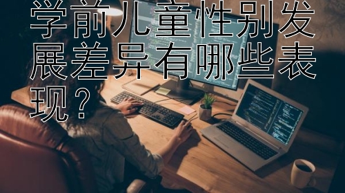 学前儿童性别发展差异有哪些表现？