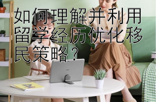 如何理解并利用留学经历优化移民策略？