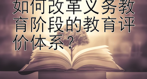 如何改革义务教育阶段的教育评价体系？