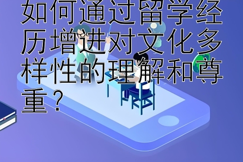 如何通过留学经历增进对文化多样性的理解和尊重？