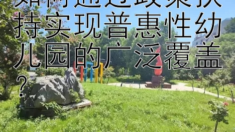 如何通过政策扶持实现普惠性幼儿园的广泛覆盖？