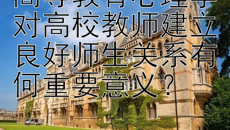 高等教育心理学对高校教师建立良好师生关系有何重要意义？