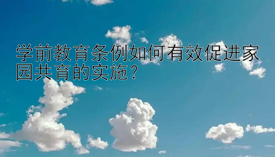 学前教育条例如何有效促进家园共育的实施？