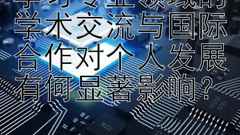 学习专业领域的学术交流与国际合作对个人发展有何显著影响？