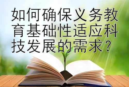 如何确保义务教育基础性适应科技发展的需求？