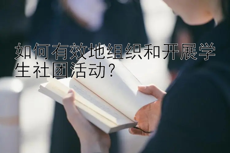 如何有效地组织和开展学生社团活动？