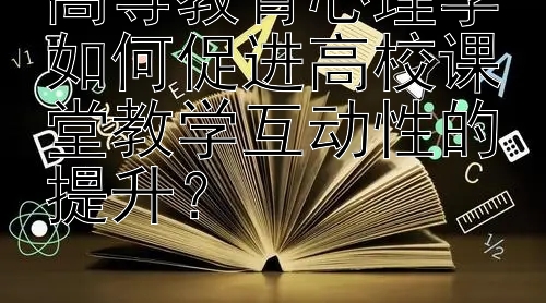 高等教育心理学如何促进高校课堂教学互动性的提升？