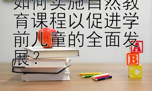 如何实施自然教育课程以促进学前儿童的全面发展？