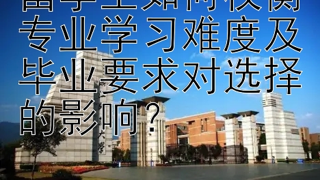 留学生如何权衡专业学习难度及毕业要求对选择的影响？