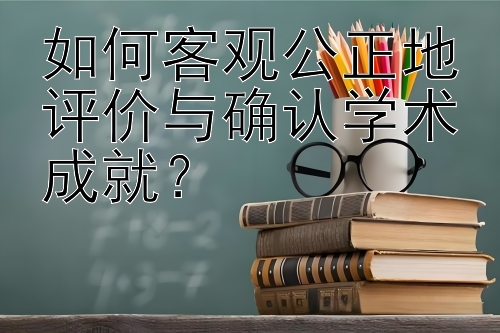 如何客观公正地评价与确认学术成就？