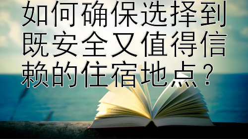 如何确保选择到既安全又值得信赖的住宿地点？