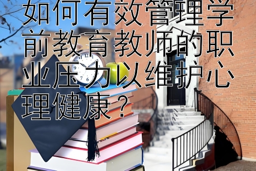 如何有效管理学前教育教师的职业压力以维护心理健康？