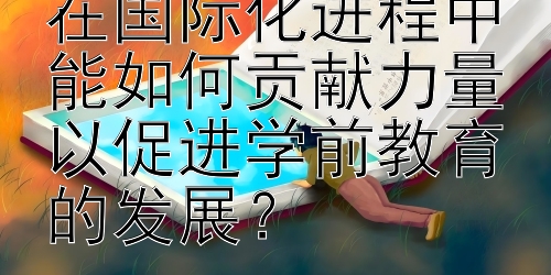 学前教育研究生在国际化进程中能如何贡献力量以促进学前教育的发展？