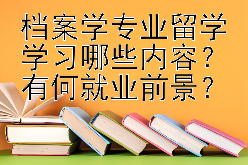 档案学专业留学学习哪些内容？有何就业前景？