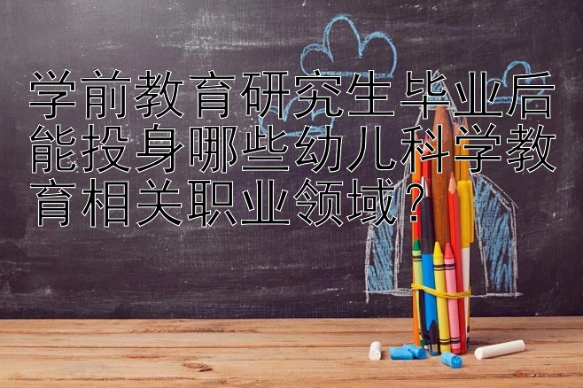 学前教育研究生毕业后能投身哪些幼儿科学教育相关职业领域？