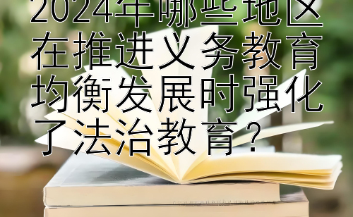 2024年哪些地区在推进义务教育均衡发展时强化了法治教育？