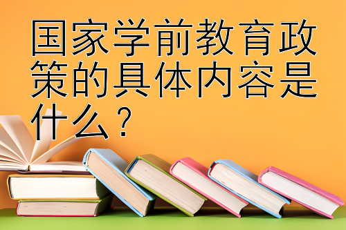 国家学前教育政策的具体内容是什么？