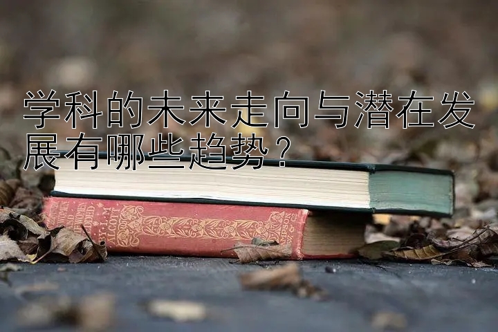 学科的未来走向与潜在发展有哪些趋势？