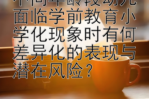 不同年龄段幼儿面临学前教育小学化现象时有何差异化的表现与潜在风险？