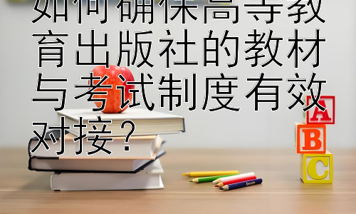 如何确保高等教育出版社的教材与考试制度有效对接？