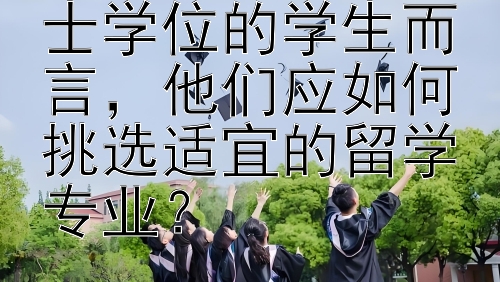 对于计划深造博士学位的学生而言，他们应如何挑选适宜的留学专业？